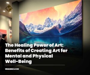 The Healing Power of Art: Benefits of Creating Art for Mental and Physical Well-Being